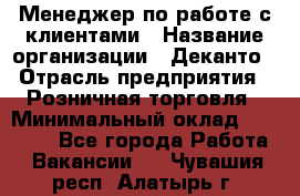 Менеджер по работе с клиентами › Название организации ­ Деканто › Отрасль предприятия ­ Розничная торговля › Минимальный оклад ­ 25 000 - Все города Работа » Вакансии   . Чувашия респ.,Алатырь г.